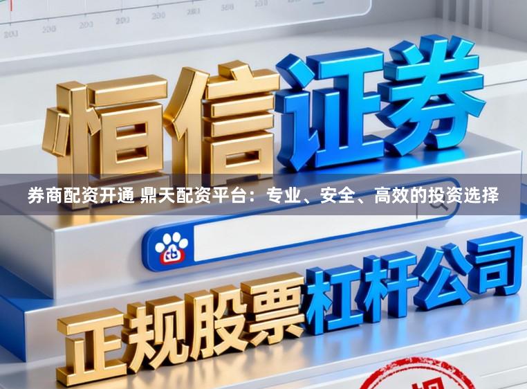 券商配资开通 鼎天配资平台：专业、安全、高效的投资选择