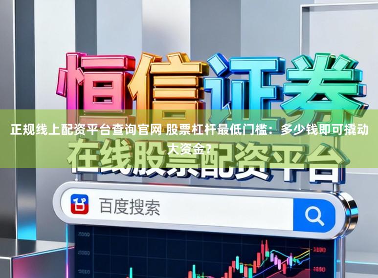 正规线上配资平台查询官网 股票杠杆最低门槛：多少钱即可撬动大资金？