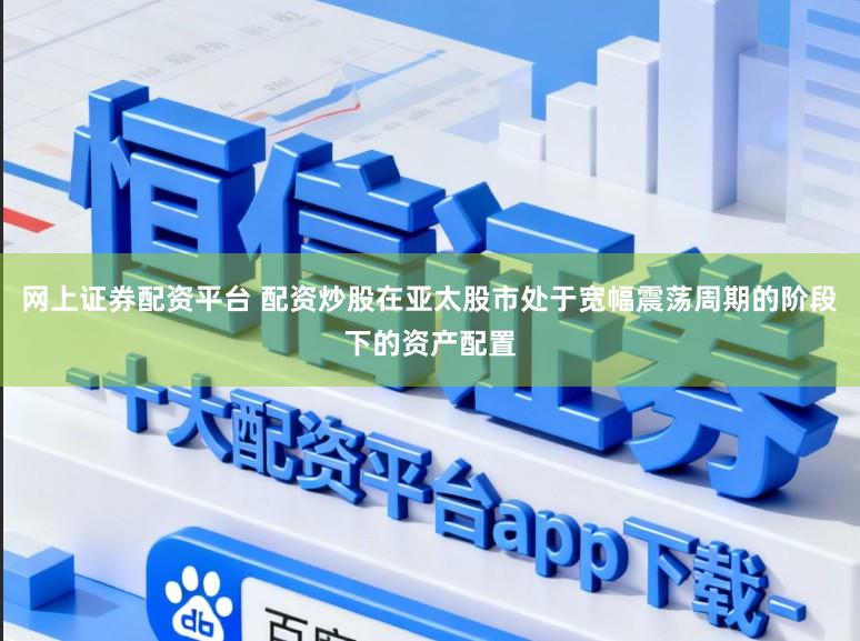 网上证券配资平台 配资炒股在亚太股市处于宽幅震荡周期的阶段下的资产配置