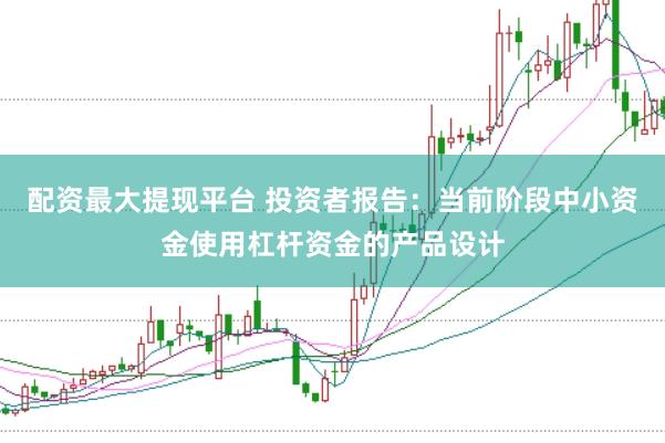 配资最大提现平台 投资者报告：当前阶段中小资金使用杠杆资金的产品设计