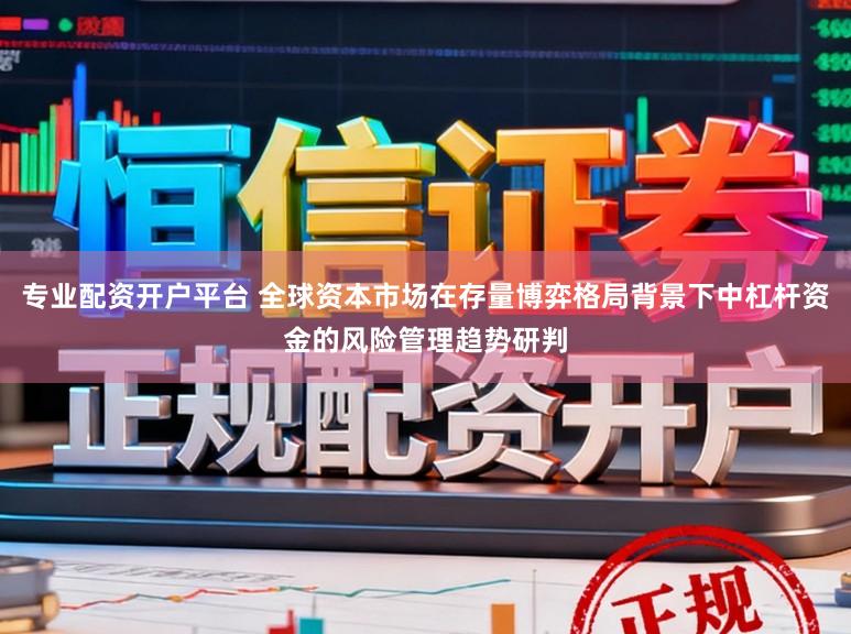 专业配资开户平台 全球资本市场在存量博弈格局背景下中杠杆资金的风险管理趋势研判