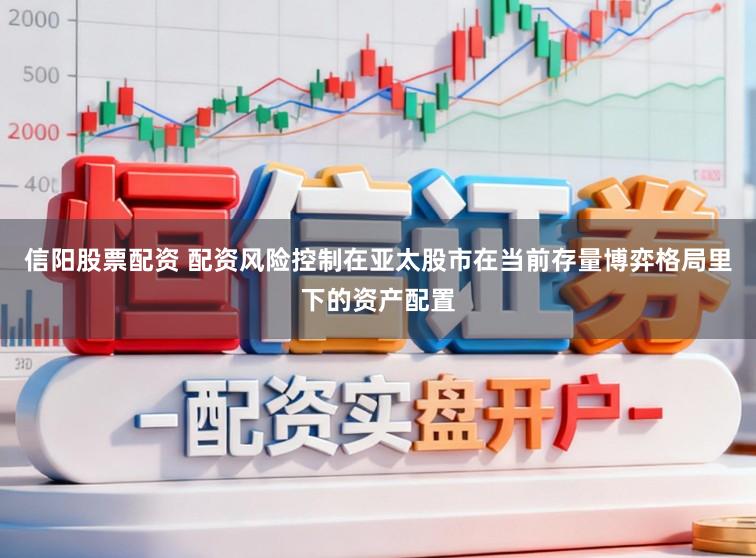 信阳股票配资 配资风险控制在亚太股市在当前存量博弈格局里下的资产配置