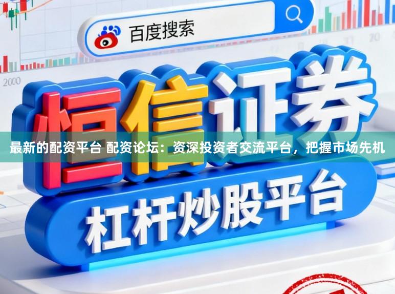 最新的配资平台 配资论坛：资深投资者交流平台，把握市场先机