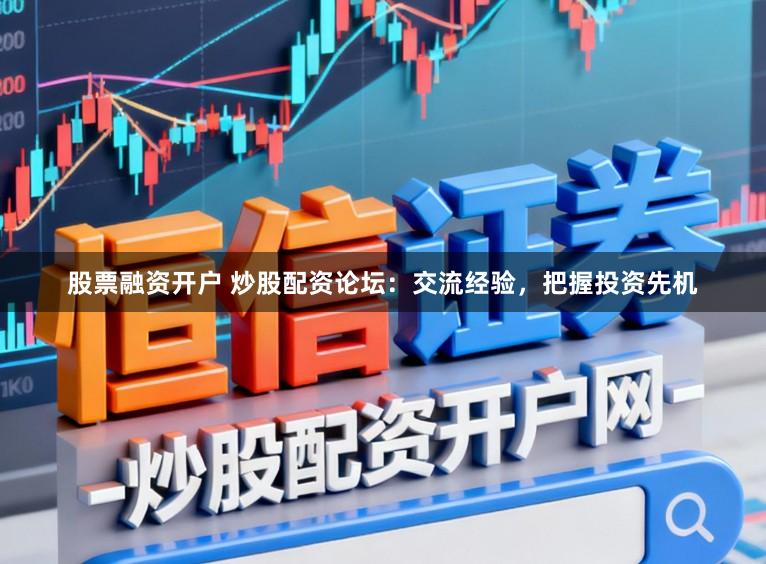股票融资开户 炒股配资论坛：交流经验，把握投资先机