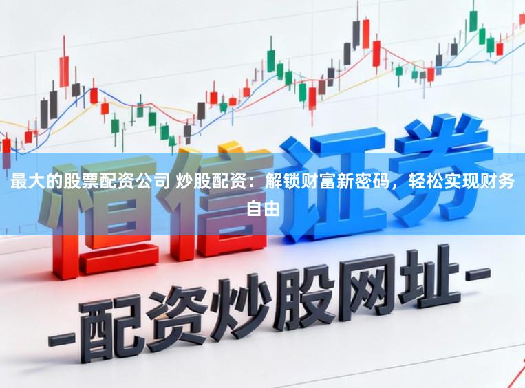 最大的股票配资公司 炒股配资：解锁财富新密码，轻松实现财务自由