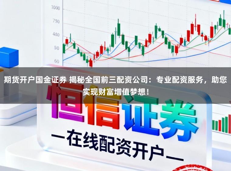 期货开户国金证券 揭秘全国前三配资公司：专业配资服务，助您实现财富增值梦想！