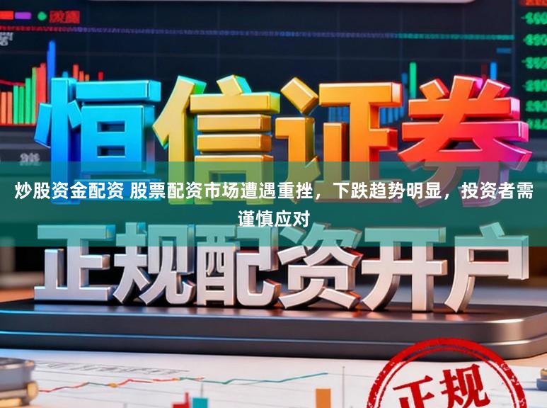 炒股资金配资 股票配资市场遭遇重挫，下跌趋势明显，投资者需谨慎应对