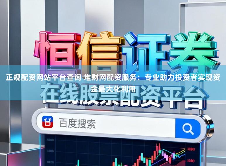 正规配资网站平台查询 堆财网配资服务：专业助力投资者实现资金最大化利用