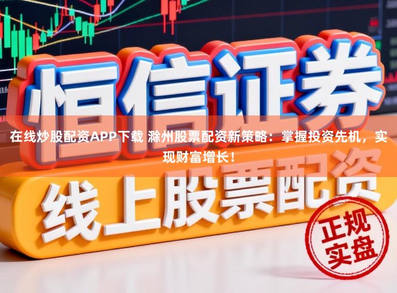 在线炒股配资APP下载 滁州股票配资新策略：掌握投资先机，实现财富增长！