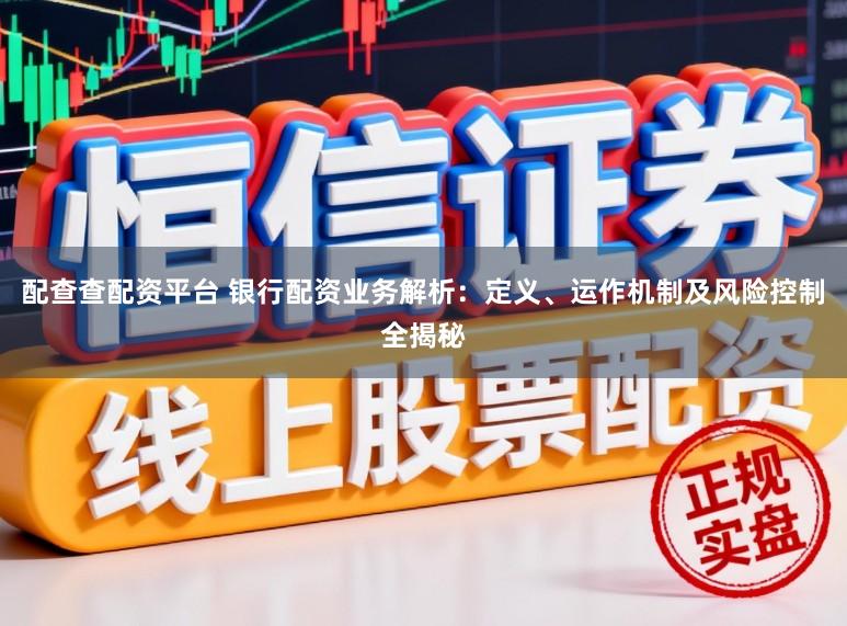 配查查配资平台 银行配资业务解析：定义、运作机制及风险控制全揭秘
