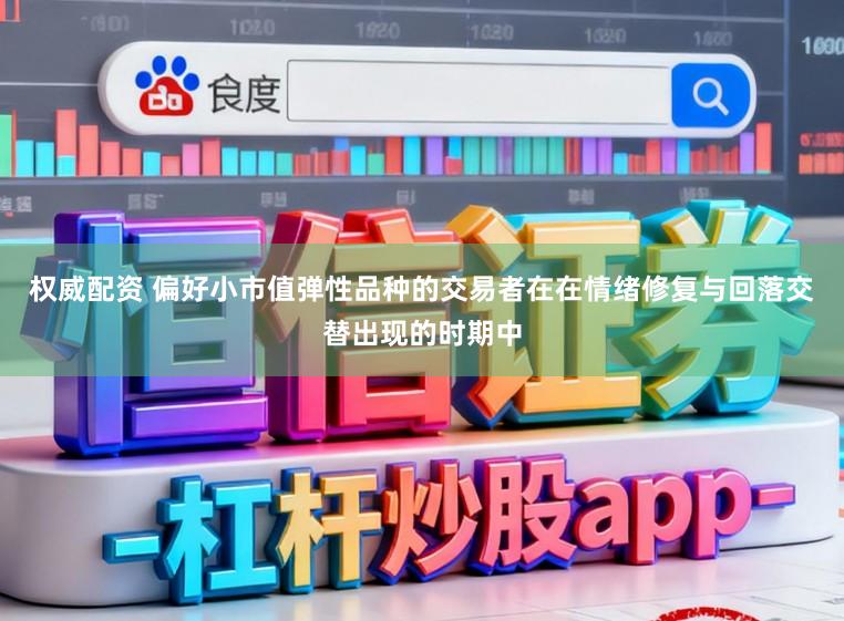 权威配资 偏好小市值弹性品种的交易者在在情绪修复与回落交替出现的时期中