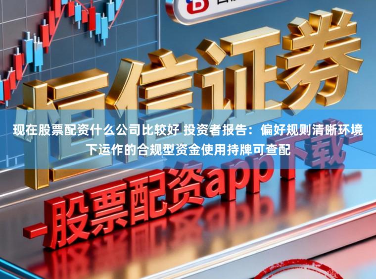 现在股票配资什么公司比较好 投资者报告：偏好规则清晰环境下运作的合规型资金使用持牌可查配