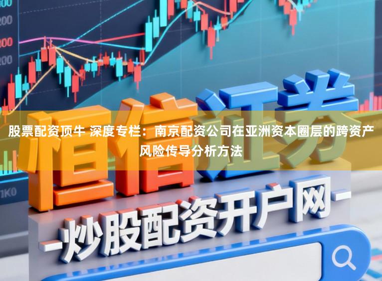 股票配资顶牛 深度专栏:南京配资公司在亚洲资本圈层的跨资产风险传导分析方法