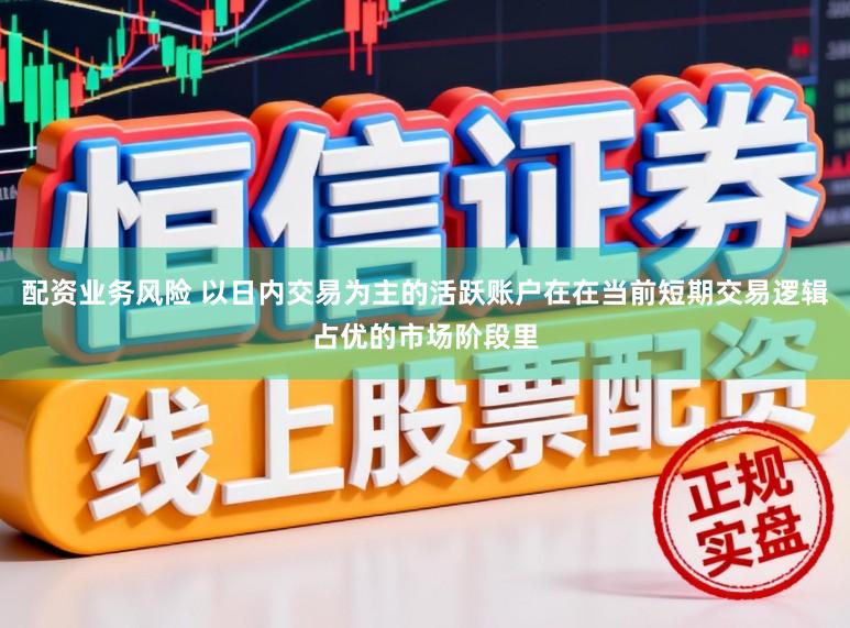 配资业务风险 以日内交易为主的活跃账户在在当前短期交易逻辑占优的市场阶段里