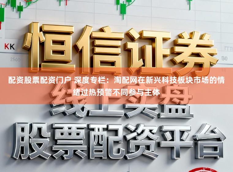 配资股票配资门户 深度专栏：淘配网在新兴科技板块市场的情绪过热预警不同参与主体