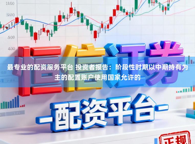 最专业的配资服务平台 投资者报告：阶段性时期以中期持有为主的配置账户使用国家允许的
