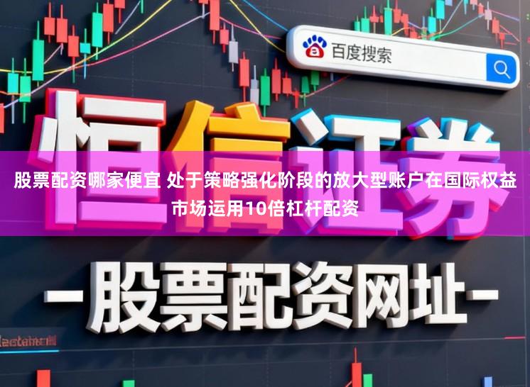 股票配资哪家便宜 处于策略强化阶段的放大型账户在国际权益市场运用10倍杠杆配资