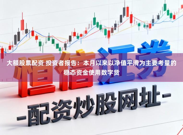 大额股票配资 投资者报告：本月以来以净值平滑为主要考量的稳态资金使用数字货