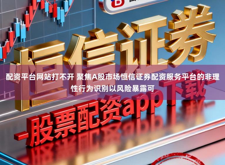 配资平台网站打不开 聚焦A股市场恒信证券配资服务平台的非理性行为识别以风险暴露可