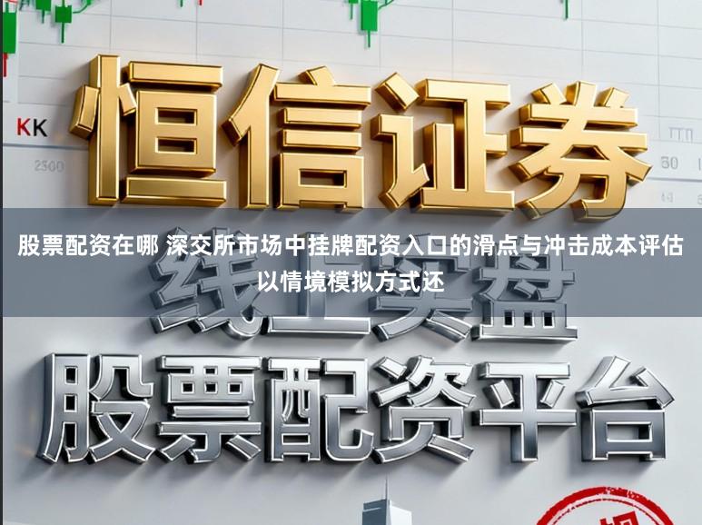 股票配资在哪 深交所市场中挂牌配资入口的滑点与冲击成本评估以情境模拟方式还