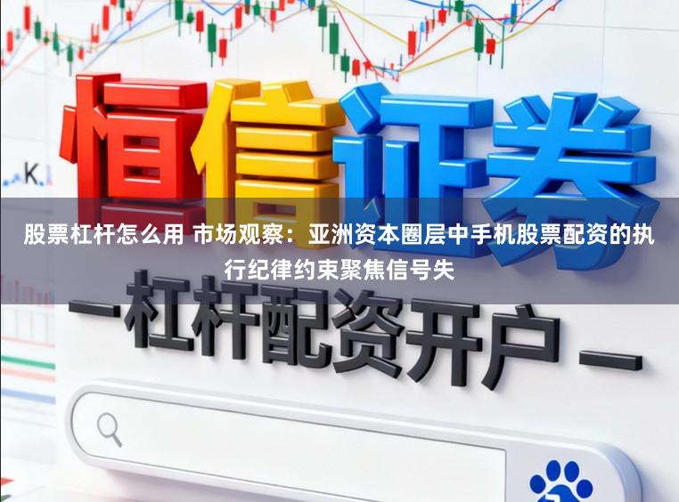 股票杠杆怎么用 市场观察：亚洲资本圈层中手机股票配资的执行纪律约束聚焦信号失