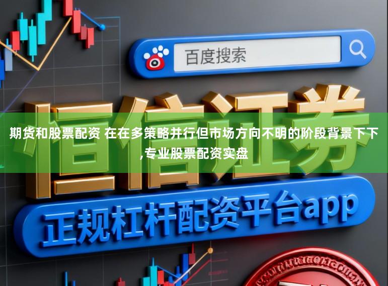 期货和股票配资 在在多策略并行但市场方向不明的阶段背景下下，专业股票配资实盘