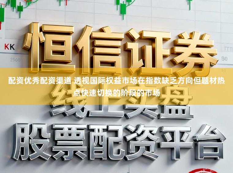 配资优秀配资渠道 透视国际权益市场在指数缺乏方向但题材热点快速切换的阶段的市场