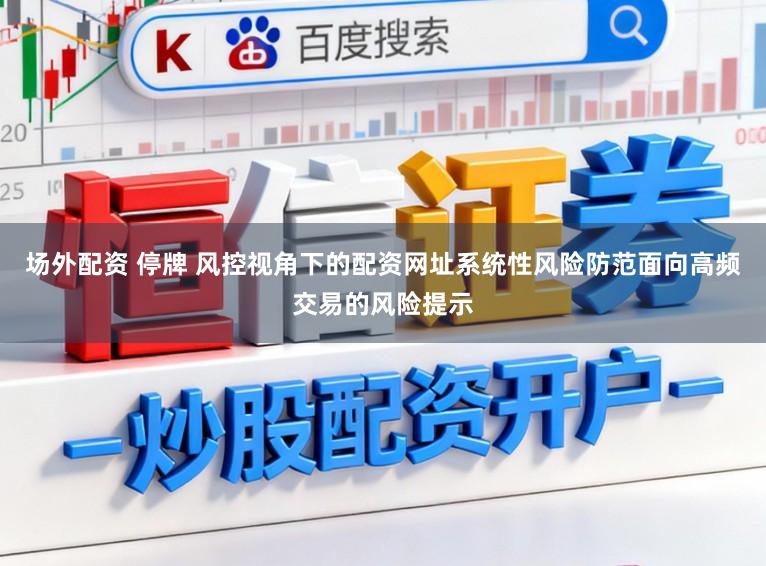 场外配资 停牌 风控视角下的配资网址系统性风险防范面向高频交易的风险提示
