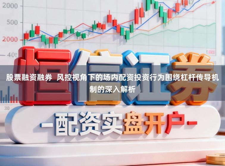 股票融资融券  风控视角下的场内配资投资行为围绕杠杆传导机制的深入解析