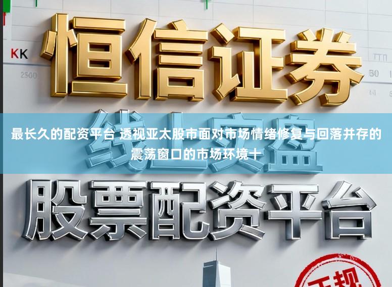 最长久的配资平台 透视亚太股市面对市场情绪修复与回落并存的震荡窗口的市场环境十