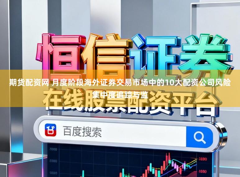 期货配资网 月度阶段海外证券交易市场中的10大配资公司风险集中度追踪与监