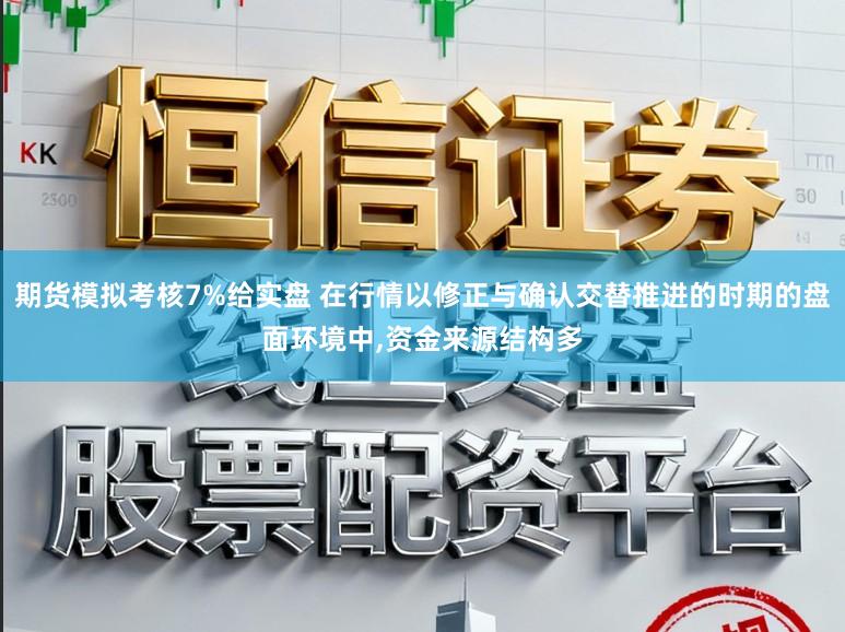 期货模拟考核7%给实盘 在行情以修正与确认交替推进的时期的盘面环境中，资金来源结构多