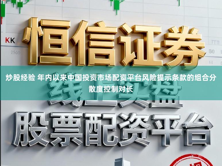 炒股经验 年内以来中国投资市场配资平台风险提示条款的组合分散度控制对长