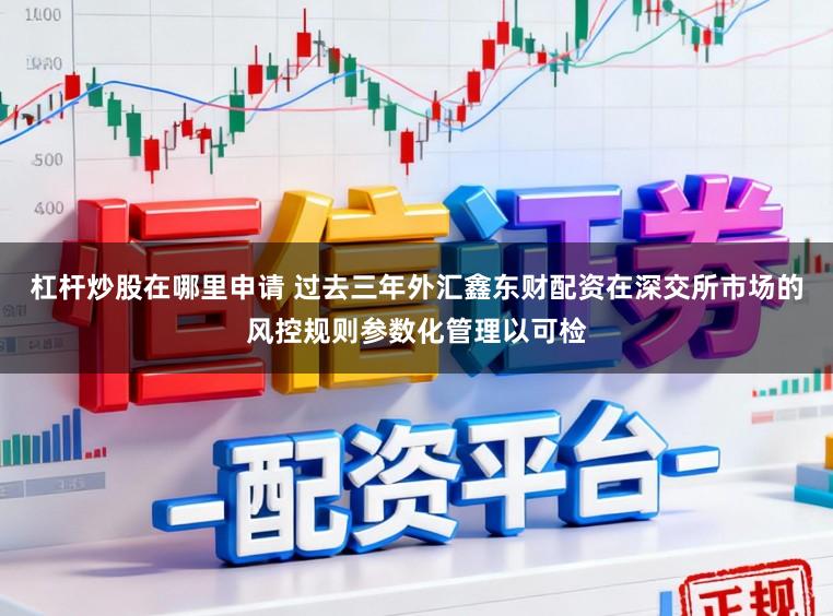 杠杆炒股在哪里申请 过去三年外汇鑫东财配资在深交所市场的风控规则参数化管理以可检