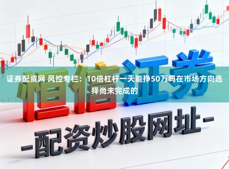 证券配资网 风控专栏：10倍杠杆一天能挣50万吗在市场方向选择尚未完成的