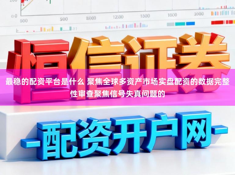 最稳的配资平台是什么 聚焦全球多资产市场实盘配资的数据完整性审查聚焦信号失真问题的