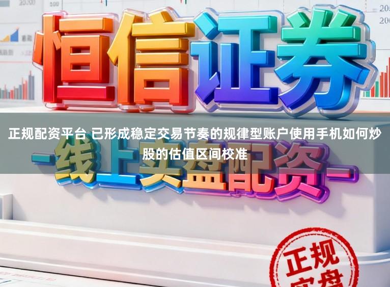 正规配资平台 已形成稳定交易节奏的规律型账户使用手机如何炒股的估值区间校准