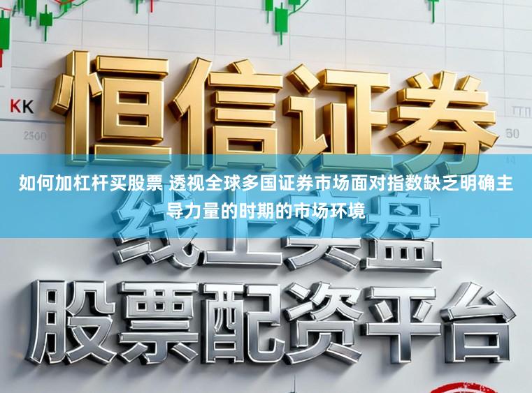 如何加杠杆买股票 透视全球多国证券市场面对指数缺乏明确主导力量的时期的市场环境