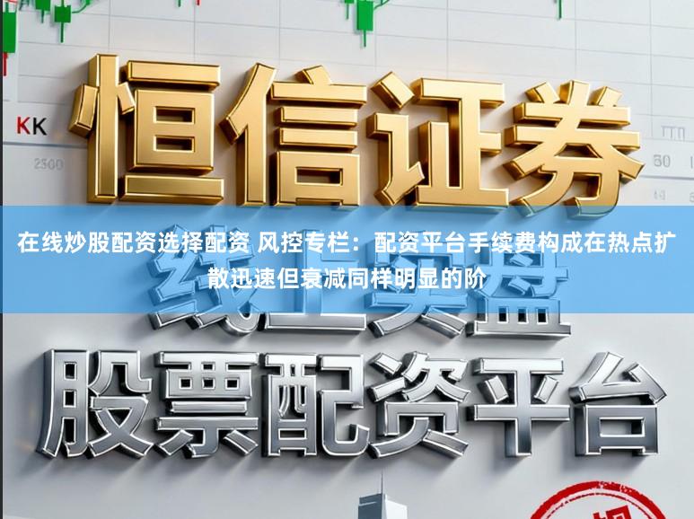 在线炒股配资选择配资 风控专栏:配资平台手续费构成在热点扩散迅速但衰减同样明显的阶