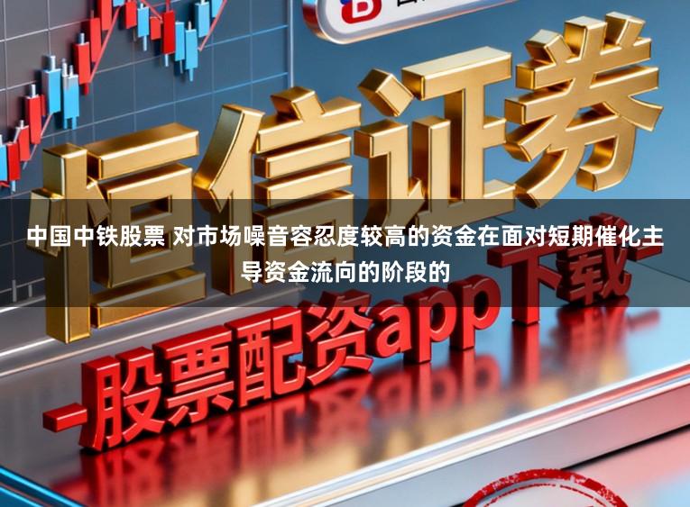 中国中铁股票 对市场噪音容忍度较高的资金在面对短期催化主导资金流向的阶段的