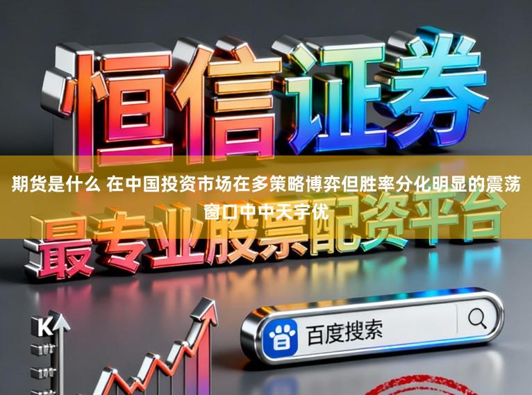 期货是什么 在中国投资市场在多策略博弈但胜率分化明显的震荡窗口中中天宇优
