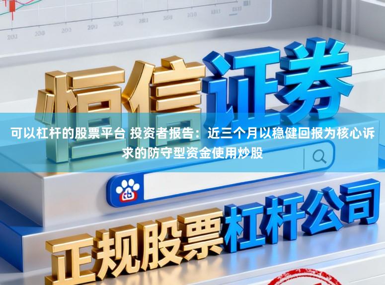 可以杠杆的股票平台 投资者报告：近三个月以稳健回报为核心诉求的防守型资金使用炒股