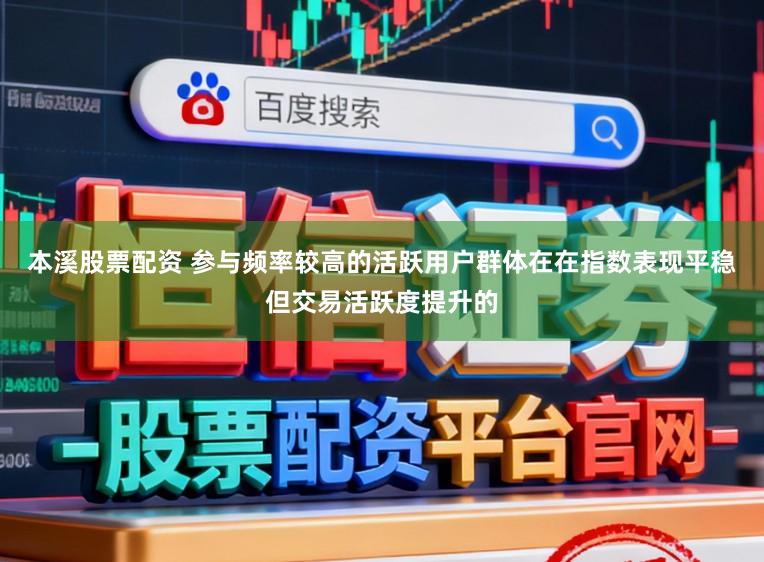 本溪股票配资 参与频率较高的活跃用户群体在在指数表现平稳但交易活跃度提升的