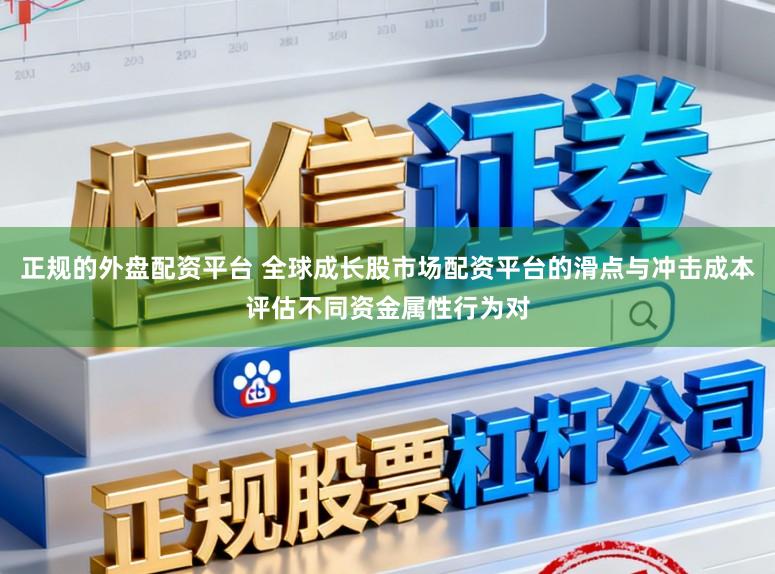 正规的外盘配资平台 全球成长股市场配资平台的滑点与冲击成本评估不同资金属性行为对