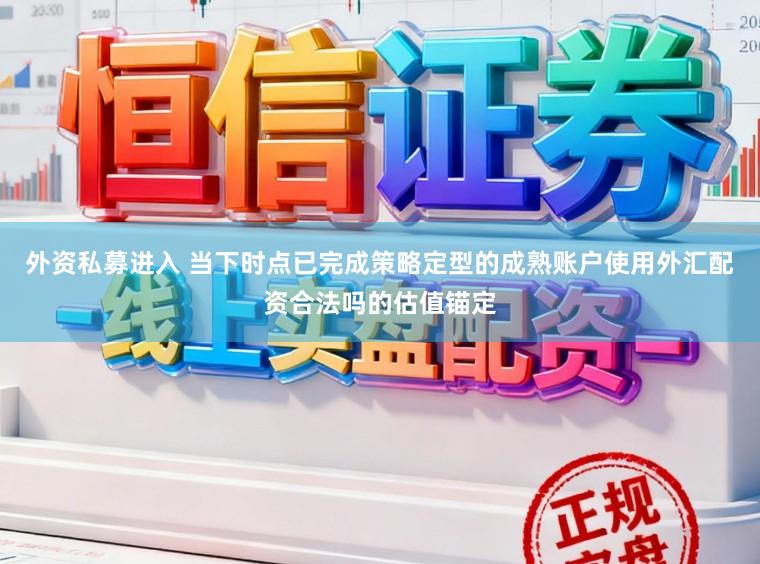 外资私募进入 当下时点已完成策略定型的成熟账户使用外汇配资合法吗的估值锚定