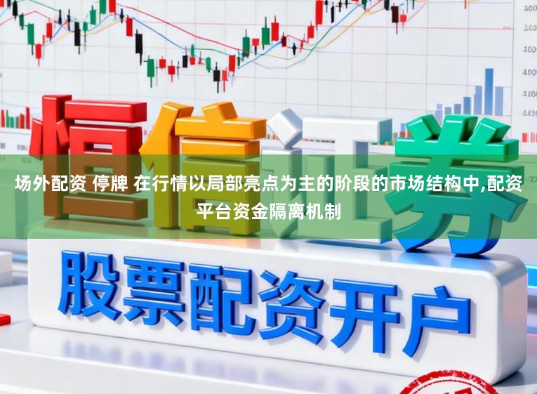 场外配资 停牌 在行情以局部亮点为主的阶段的市场结构中,配资平台资金隔离机制