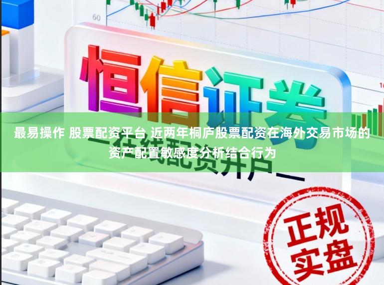 最易操作 股票配资平台 近两年桐庐股票配资在海外交易市场的资产配置敏感度分析结合行为