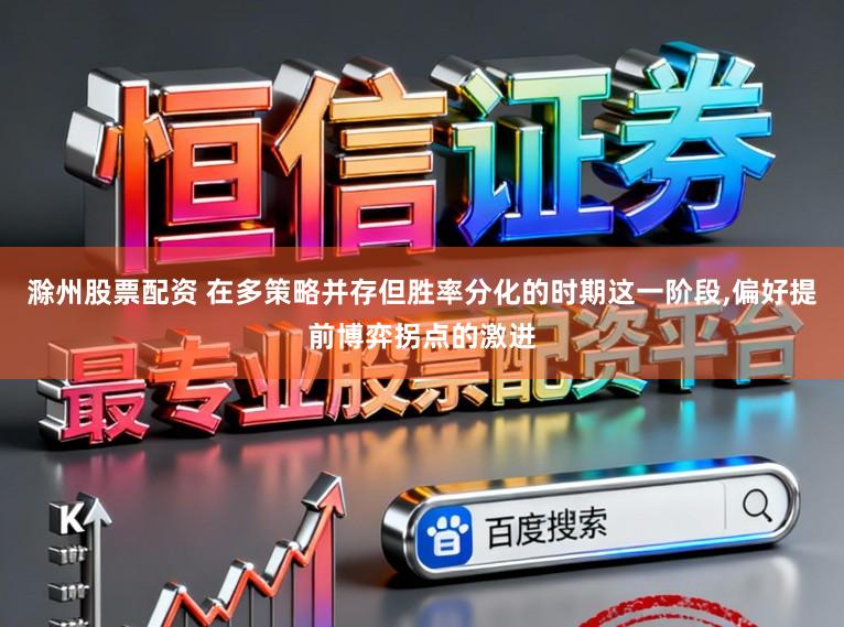 滁州股票配资 在多策略并存但胜率分化的时期这一阶段，偏好提前博弈拐点的激进
