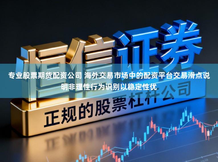 专业股票期货配资公司 海外交易市场中的配资平台交易滑点说明非理性行为识别以稳定性优