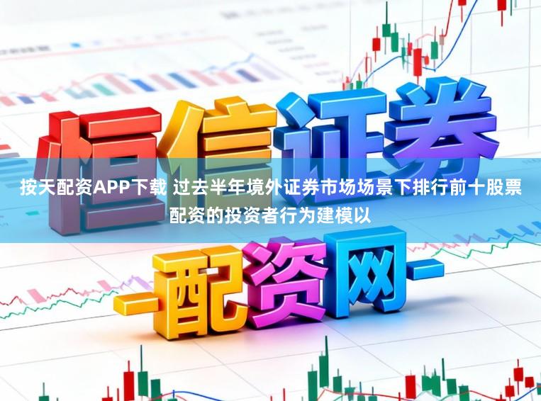 按天配资APP下载 过去半年境外证券市场场景下排行前十股票配资的投资者行为建模以